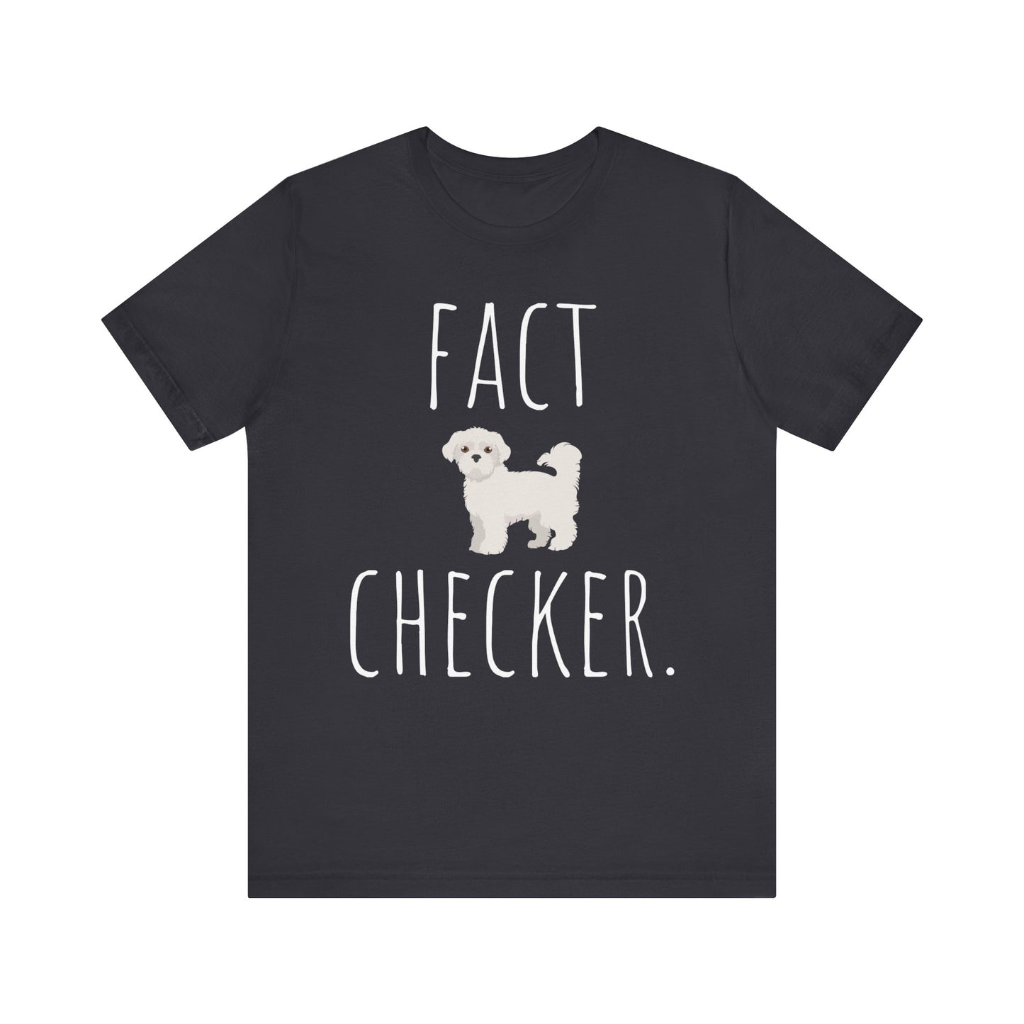 "Fact Checker" Maltese Dog T-Shirt for Unisex with a cute graphic of a Maltese dog and playful "Fact Checker" text underneath. Ideal for dog lovers. Ideal for dog lovers with a sense of humor. Available in multiple colors and sizes. Bella+Canvas 3001 t-shirt in dark grey. ReadyShirtAim.com