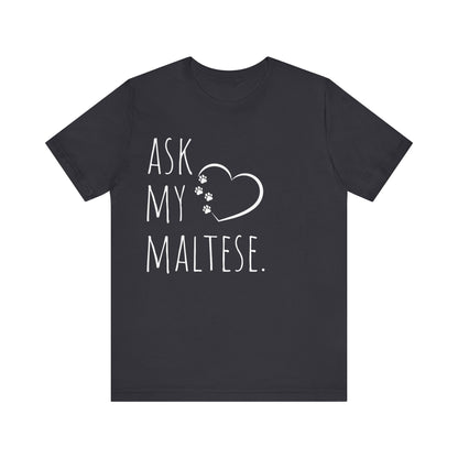 "Ask My Maltese" T-Shirt featuring a heart with two paw prints, perfect for dog lovers and Maltese owners. Unisex design for men and women. Available in multiple colors and sizes. Bella+Canvas 3001 t-shirt in dark grey. ReadyShirtAim.com