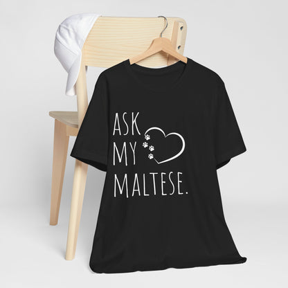 "Ask My Maltese" T-Shirt featuring a heart with two paw prints, perfect for dog lovers and Maltese owners. Unisex design for men and women. Available in multiple colors and sizes. Bella+Canvas 3001 t-shirt in black. ReadyShirtAim.com