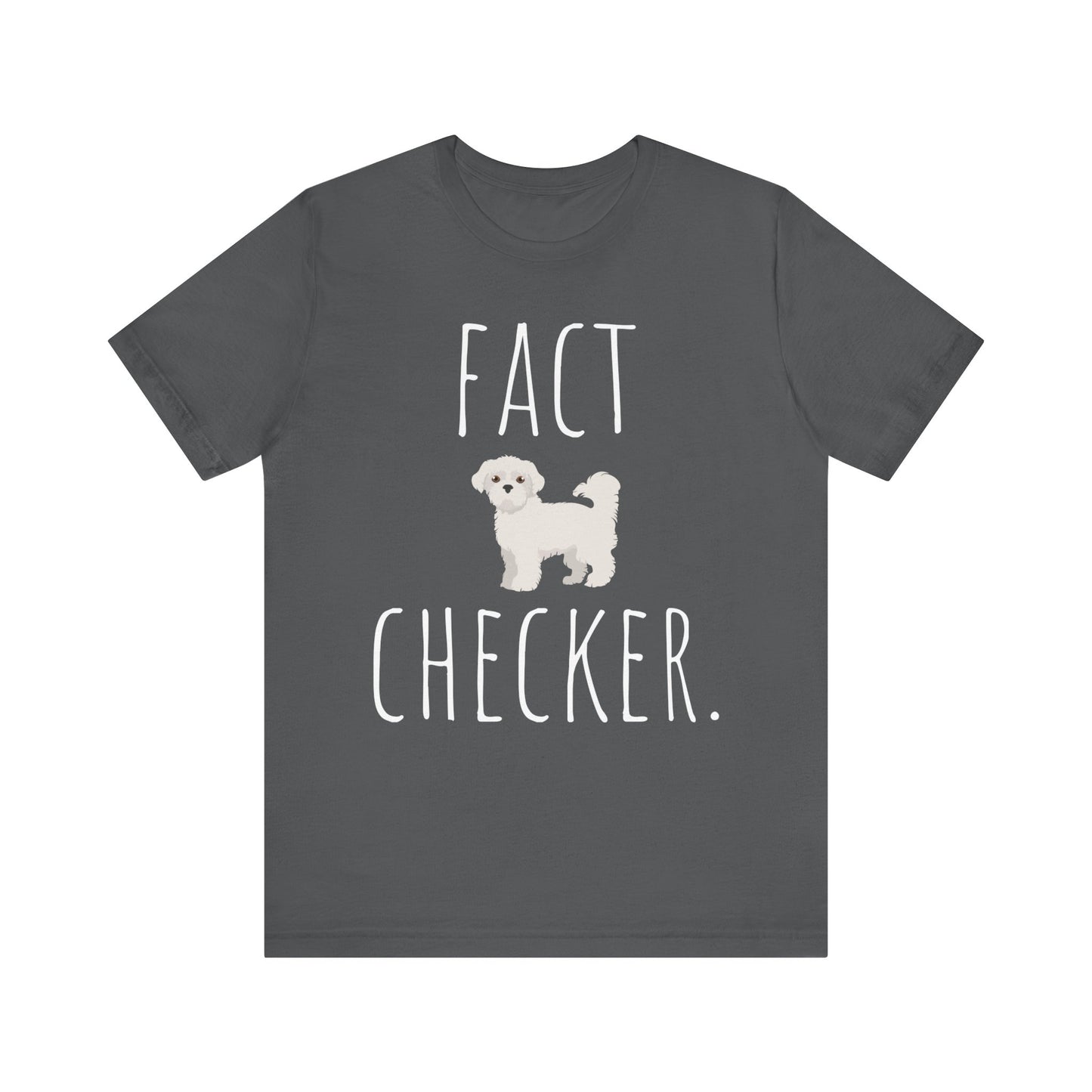 "Fact Checker" Maltese Dog T-Shirt for Unisex with a cute graphic of a Maltese dog and playful "Fact Checker" text underneath. Ideal for dog lovers. Ideal for dog lovers with a sense of humor. Available in multiple colors and sizes. Bella+Canvas 3001 t-shirt in asphalt. ReadyShirtAim.com