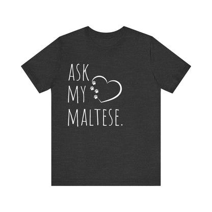 "Ask My Maltese" T-Shirt featuring a heart with two paw prints, perfect for dog lovers and Maltese owners. Unisex design for men and women. Available in multiple colors and sizes. Bella+Canvas 3001 t-shirt in dark grey heather. ReadyShirtAim.com