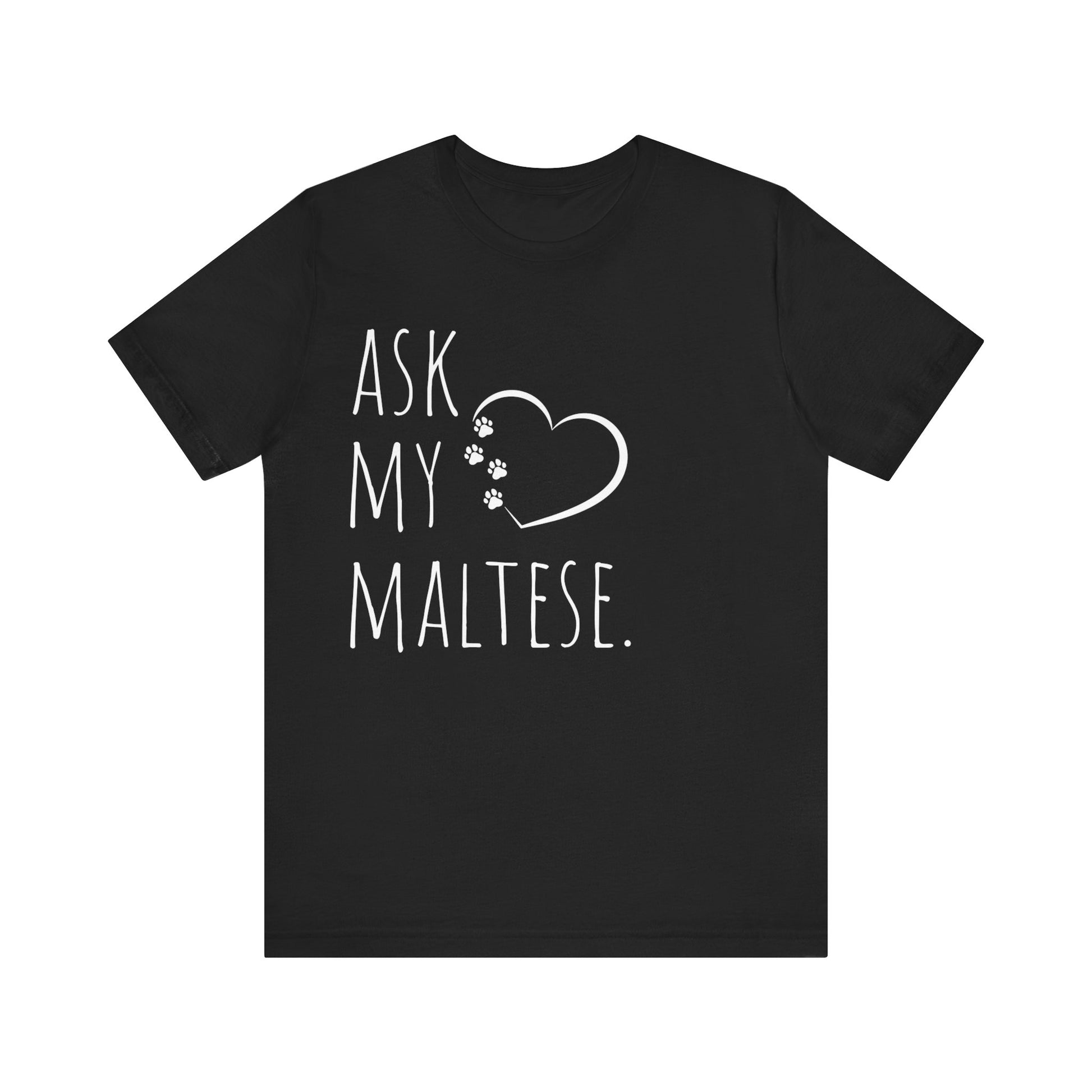 "Ask My Maltese" T-Shirt featuring a heart with two paw prints, perfect for dog lovers and Maltese owners. Unisex design for men and women. Available in multiple colors and sizes. Bella+Canvas 3001 t-shirt in black. ReadyShirtAim.com